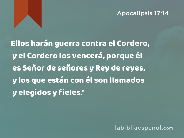 Ellos harán guerra contra el Cordero, y el Cordero los vencerá, porque él es Señor de señores y Rey de reyes, y los que están con él son llamados y elegidos y fieles.' - Apocalipsis 17:14