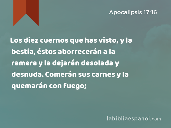 Los diez cuernos que has visto, y la bestia, éstos aborrecerán a la ramera y la dejarán desolada y desnuda. Comerán sus carnes y la quemarán con fuego; - Apocalipsis 17:16