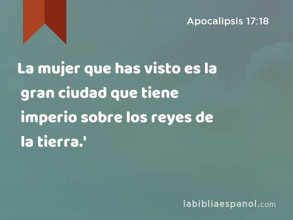 La mujer que has visto es la gran ciudad que tiene imperio sobre los reyes de la tierra.' - Apocalipsis 17:18