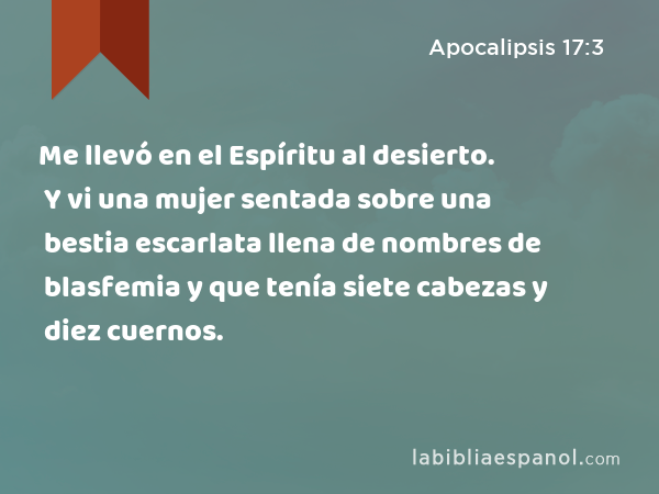 Me llevó en el Espíritu al desierto. Y vi una mujer sentada sobre una bestia escarlata llena de nombres de blasfemia y que tenía siete cabezas y diez cuernos. - Apocalipsis 17:3