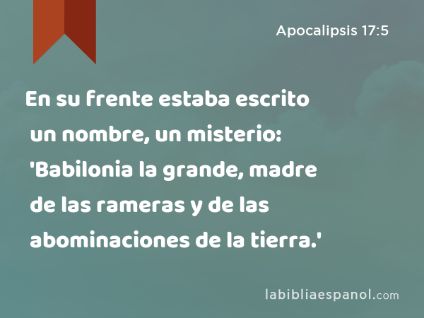 En su frente estaba escrito un nombre, un misterio: 'Babilonia la grande, madre de las rameras y de las abominaciones de la tierra.' - Apocalipsis 17:5