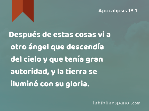 Después de estas cosas vi a otro ángel que descendía del cielo y que tenía gran autoridad, y la tierra se iluminó con su gloria. - Apocalipsis 18:1