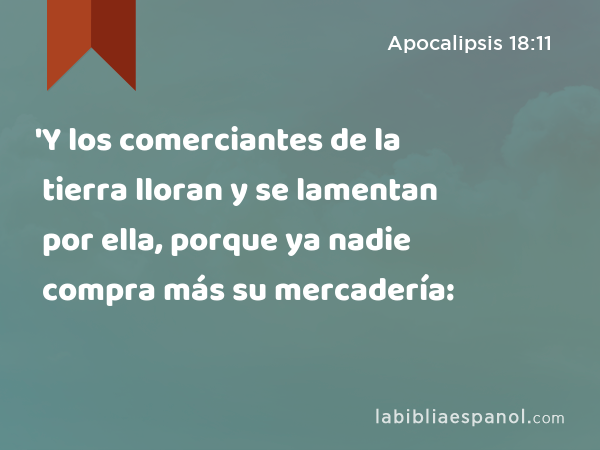 'Y los comerciantes de la tierra lloran y se lamentan por ella, porque ya nadie compra más su mercadería: - Apocalipsis 18:11