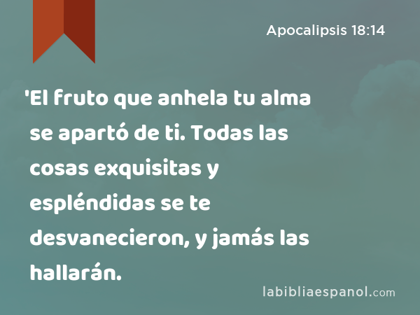 'El fruto que anhela tu alma se apartó de ti. Todas las cosas exquisitas y espléndidas se te desvanecieron, y jamás las hallarán. - Apocalipsis 18:14