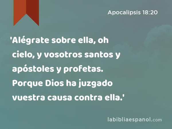 'Alégrate sobre ella, oh cielo, y vosotros santos y apóstoles y profetas. Porque Dios ha juzgado vuestra causa contra ella.' - Apocalipsis 18:20