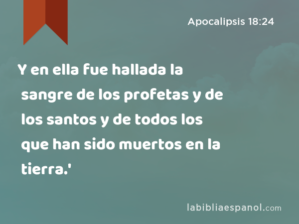 Y en ella fue hallada la sangre de los profetas y de los santos y de todos los que han sido muertos en la tierra.' - Apocalipsis 18:24