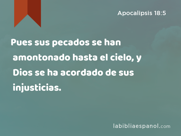 Pues sus pecados se han amontonado hasta el cielo, y Dios se ha acordado de sus injusticias. - Apocalipsis 18:5