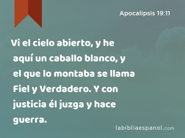 Vi el cielo abierto, y he aquí un caballo blanco, y el que lo montaba se llama Fiel y Verdadero. Y con justicia él juzga y hace guerra. - Apocalipsis 19:11