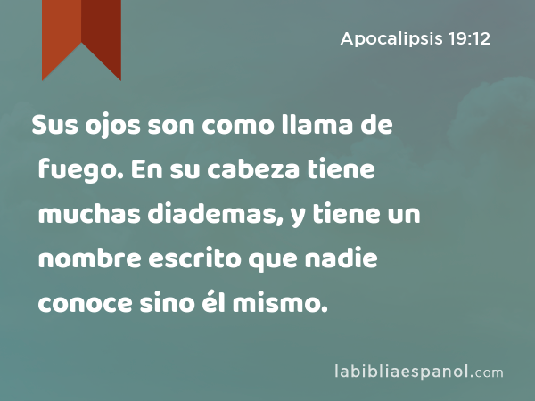 Sus ojos son como llama de fuego. En su cabeza tiene muchas diademas, y tiene un nombre escrito que nadie conoce sino él mismo. - Apocalipsis 19:12