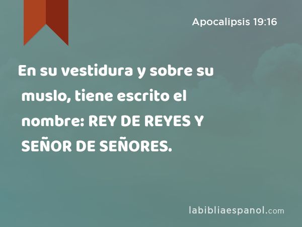 En su vestidura y sobre su muslo, tiene escrito el nombre: REY DE REYES Y SEÑOR DE SEÑORES. - Apocalipsis 19:16