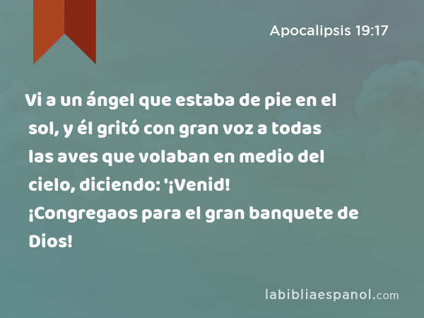 Vi a un ángel que estaba de pie en el sol, y él gritó con gran voz a todas las aves que volaban en medio del cielo, diciendo: '¡Venid! ¡Congregaos para el gran banquete de Dios! - Apocalipsis 19:17