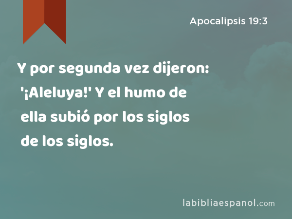 Y por segunda vez dijeron: '¡Aleluya!' Y el humo de ella subió por los siglos de los siglos. - Apocalipsis 19:3