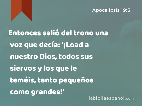 Entonces salió del trono una voz que decía: '¡Load a nuestro Dios, todos sus siervos y los que le teméis, tanto pequeños como grandes!' - Apocalipsis 19:5