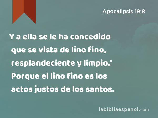 Y a ella se le ha concedido que se vista de lino fino, resplandeciente y limpio.' Porque el lino fino es los actos justos de los santos. - Apocalipsis 19:8