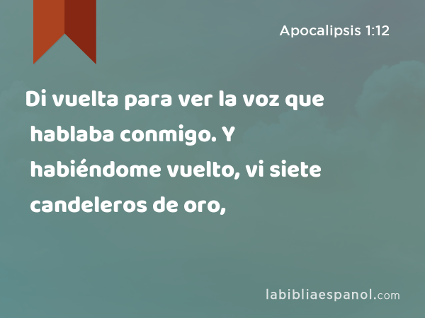 Di vuelta para ver la voz que hablaba conmigo. Y habiéndome vuelto, vi siete candeleros de oro, - Apocalipsis 1:12