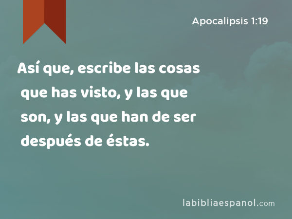 Así que, escribe las cosas que has visto, y las que son, y las que han de ser después de éstas. - Apocalipsis 1:19