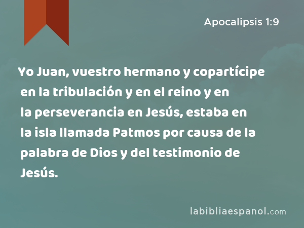 Yo Juan, vuestro hermano y copartícipe en la tribulación y en el reino y en la perseverancia en Jesús, estaba en la isla llamada Patmos por causa de la palabra de Dios y del testimonio de Jesús. - Apocalipsis 1:9