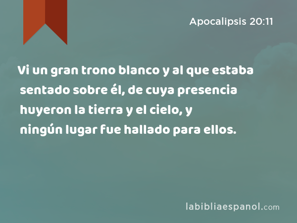 Vi un gran trono blanco y al que estaba sentado sobre él, de cuya presencia huyeron la tierra y el cielo, y ningún lugar fue hallado para ellos. - Apocalipsis 20:11