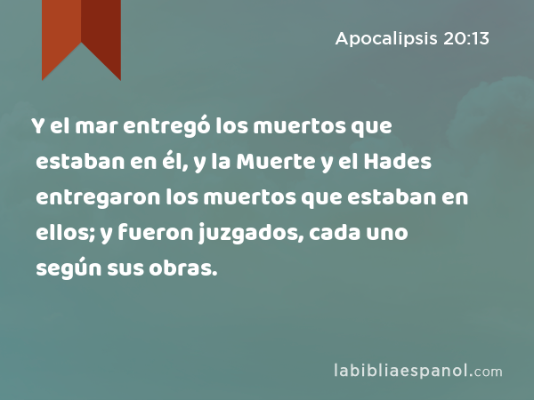 Y el mar entregó los muertos que estaban en él, y la Muerte y el Hades entregaron los muertos que estaban en ellos; y fueron juzgados, cada uno según sus obras. - Apocalipsis 20:13