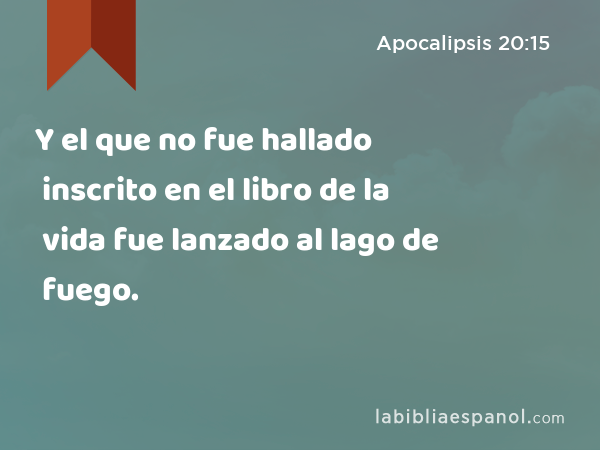 Y el que no fue hallado inscrito en el libro de la vida fue lanzado al lago de fuego. - Apocalipsis 20:15