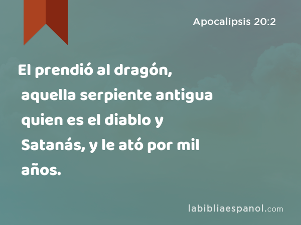 El prendió al dragón, aquella serpiente antigua quien es el diablo y Satanás, y le ató por mil años. - Apocalipsis 20:2