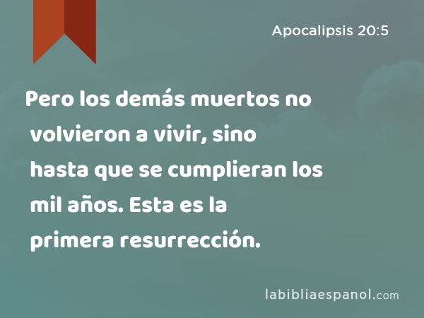 Pero los demás muertos no volvieron a vivir, sino hasta que se cumplieran los mil años. Esta es la primera resurrección. - Apocalipsis 20:5