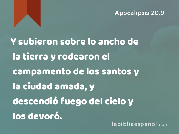 Y subieron sobre lo ancho de la tierra y rodearon el campamento de los santos y la ciudad amada, y descendió fuego del cielo y los devoró. - Apocalipsis 20:9