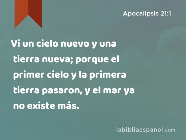 Vi un cielo nuevo y una tierra nueva; porque el primer cielo y la primera tierra pasaron, y el mar ya no existe más. - Apocalipsis 21:1