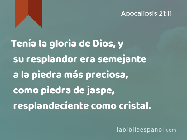 Tenía la gloria de Dios, y su resplandor era semejante a la piedra más preciosa, como piedra de jaspe, resplandeciente como cristal. - Apocalipsis 21:11