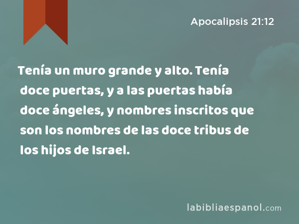 Tenía un muro grande y alto. Tenía doce puertas, y a las puertas había doce ángeles, y nombres inscritos que son los nombres de las doce tribus de los hijos de Israel. - Apocalipsis 21:12