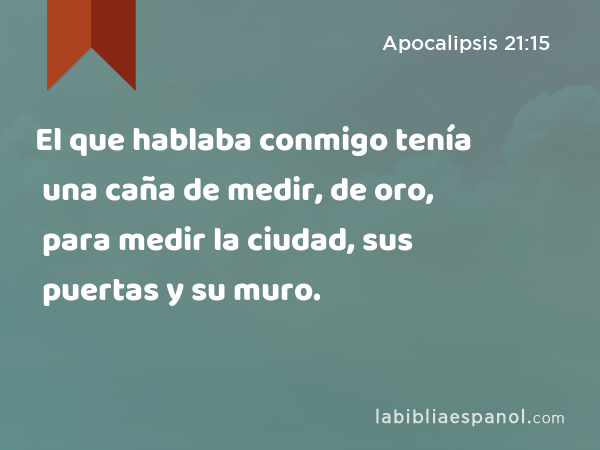 El que hablaba conmigo tenía una caña de medir, de oro, para medir la ciudad, sus puertas y su muro. - Apocalipsis 21:15