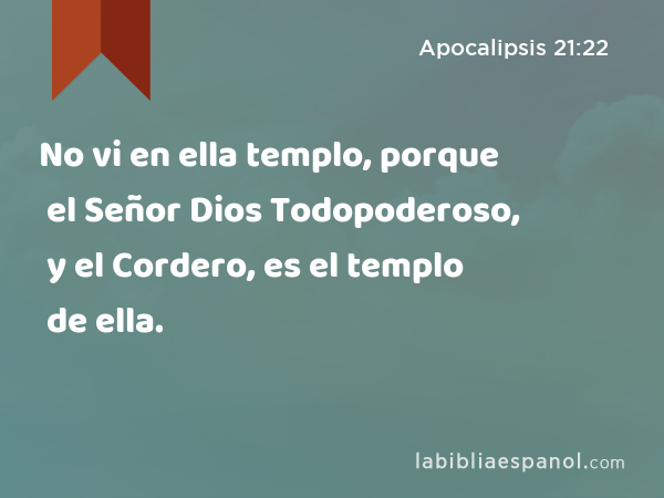 No vi en ella templo, porque el Señor Dios Todopoderoso, y el Cordero, es el templo de ella. - Apocalipsis 21:22