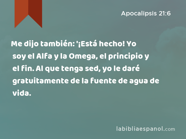 Me dijo también: '¡Está hecho! Yo soy el Alfa y la Omega, el principio y el fin. Al que tenga sed, yo le daré gratuitamente de la fuente de agua de vida. - Apocalipsis 21:6