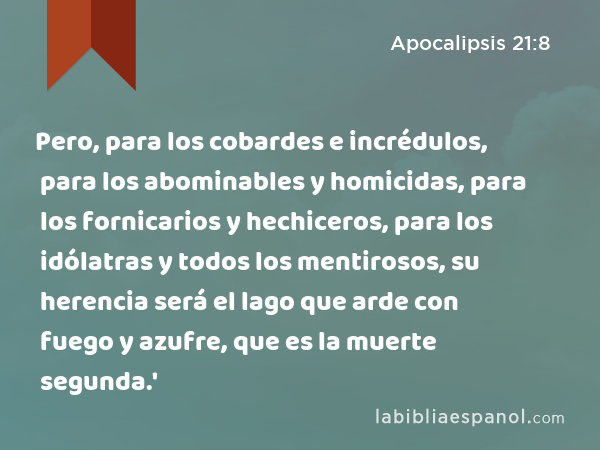 Pero, para los cobardes e incrédulos, para los abominables y homicidas, para los fornicarios y hechiceros, para los idólatras y todos los mentirosos, su herencia será el lago que arde con fuego y azufre, que es la muerte segunda.' - Apocalipsis 21:8