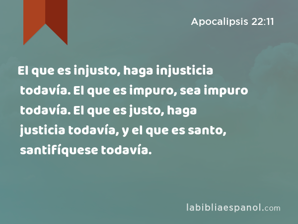 El que es injusto, haga injusticia todavía. El que es impuro, sea impuro todavía. El que es justo, haga justicia todavía, y el que es santo, santifíquese todavía. - Apocalipsis 22:11