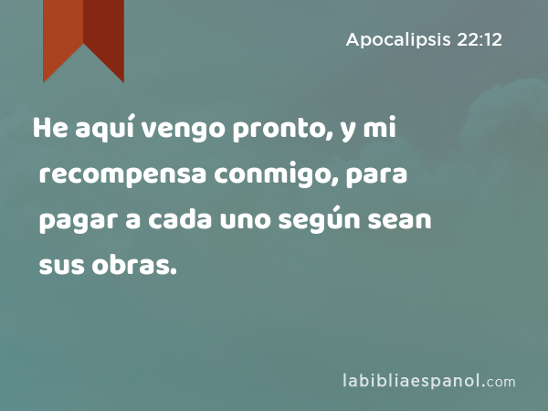 He aquí vengo pronto, y mi recompensa conmigo, para pagar a cada uno según sean sus obras. - Apocalipsis 22:12