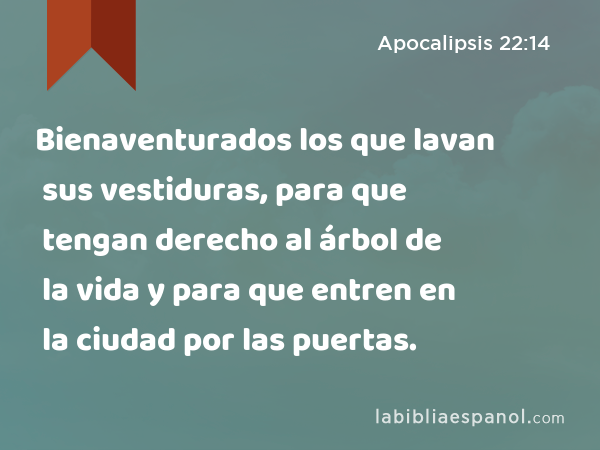 Bienaventurados los que lavan sus vestiduras, para que tengan derecho al árbol de la vida y para que entren en la ciudad por las puertas. - Apocalipsis 22:14