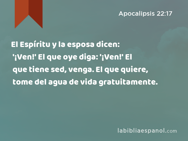 El Espíritu y la esposa dicen: '¡Ven!' El que oye diga: '¡Ven!' El que tiene sed, venga. El que quiere, tome del agua de vida gratuitamente. - Apocalipsis 22:17