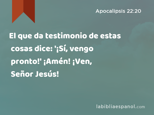 El que da testimonio de estas cosas dice: '¡Sí, vengo pronto!' ¡Amén! ¡Ven, Señor Jesús! - Apocalipsis 22:20