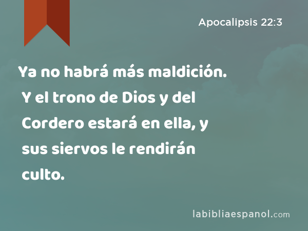 Ya no habrá más maldición. Y el trono de Dios y del Cordero estará en ella, y sus siervos le rendirán culto. - Apocalipsis 22:3