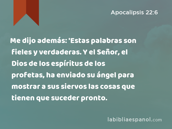 Me dijo además: 'Estas palabras son fieles y verdaderas. Y el Señor, el Dios de los espíritus de los profetas, ha enviado su ángel para mostrar a sus siervos las cosas que tienen que suceder pronto. - Apocalipsis 22:6