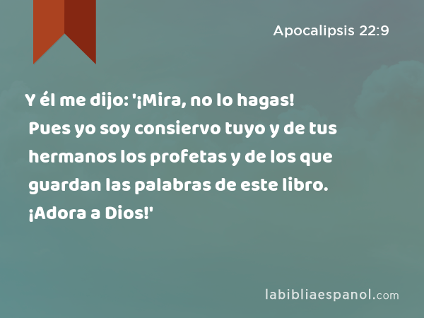 Y él me dijo: '¡Mira, no lo hagas! Pues yo soy consiervo tuyo y de tus hermanos los profetas y de los que guardan las palabras de este libro. ¡Adora a Dios!' - Apocalipsis 22:9