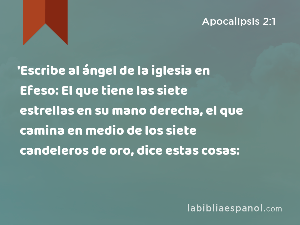 'Escribe al ángel de la iglesia en Efeso: El que tiene las siete estrellas en su mano derecha, el que camina en medio de los siete candeleros de oro, dice estas cosas: - Apocalipsis 2:1