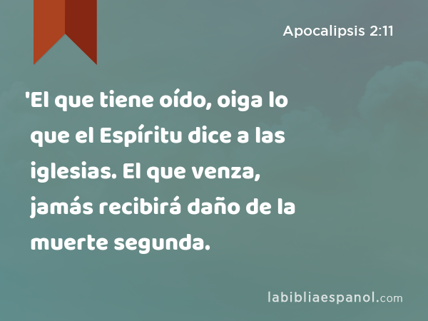 'El que tiene oído, oiga lo que el Espíritu dice a las iglesias. El que venza, jamás recibirá daño de la muerte segunda. - Apocalipsis 2:11