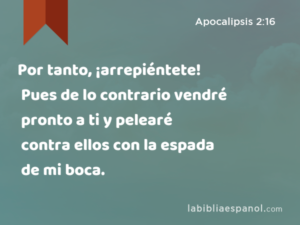 Por tanto, ¡arrepiéntete! Pues de lo contrario vendré pronto a ti y pelearé contra ellos con la espada de mi boca. - Apocalipsis 2:16