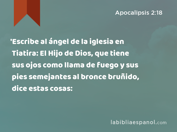 'Escribe al ángel de la iglesia en Tiatira: El Hijo de Dios, que tiene sus ojos como llama de fuego y sus pies semejantes al bronce bruñido, dice estas cosas: - Apocalipsis 2:18