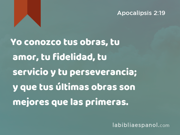 Yo conozco tus obras, tu amor, tu fidelidad, tu servicio y tu perseverancia; y que tus últimas obras son mejores que las primeras. - Apocalipsis 2:19