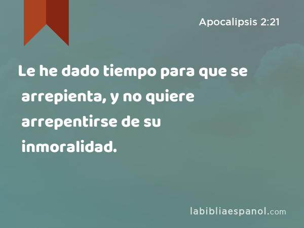 Le he dado tiempo para que se arrepienta, y no quiere arrepentirse de su inmoralidad. - Apocalipsis 2:21