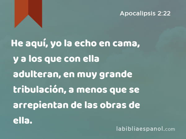 He aquí, yo la echo en cama, y a los que con ella adulteran, en muy grande tribulación, a menos que se arrepientan de las obras de ella. - Apocalipsis 2:22