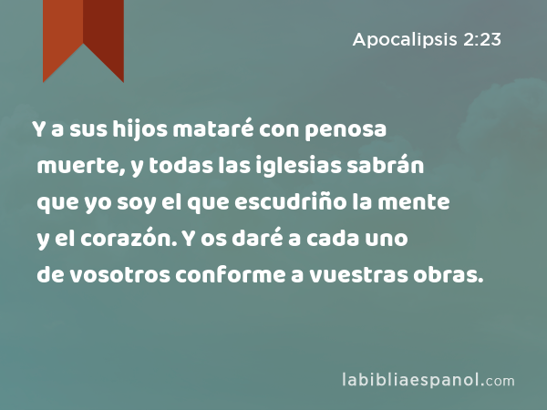 Y a sus hijos mataré con penosa muerte, y todas las iglesias sabrán que yo soy el que escudriño la mente y el corazón. Y os daré a cada uno de vosotros conforme a vuestras obras. - Apocalipsis 2:23